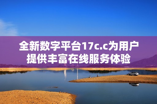 全新数字平台17c.c为用户提供丰富在线服务体验