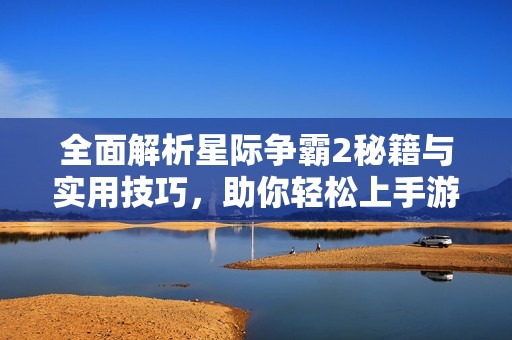 全面解析星际争霸2秘籍与实用技巧，助你轻松上手游戏