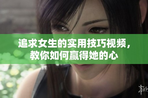 追求女生的实用技巧视频，教你如何赢得她的心