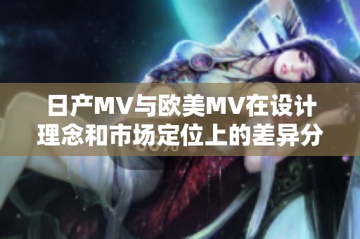 日产MV与欧美MV在设计理念和市场定位上的差异分析