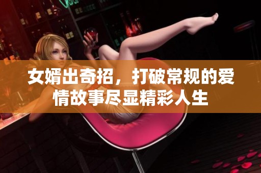 女婿出奇招，打破常规的爱情故事尽显精彩人生