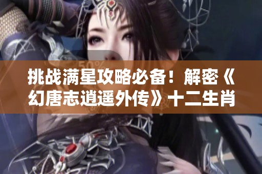 挑战满星攻略必备！解密《幻唐志逍遥外传》十二生肖怪物的秘密与技巧