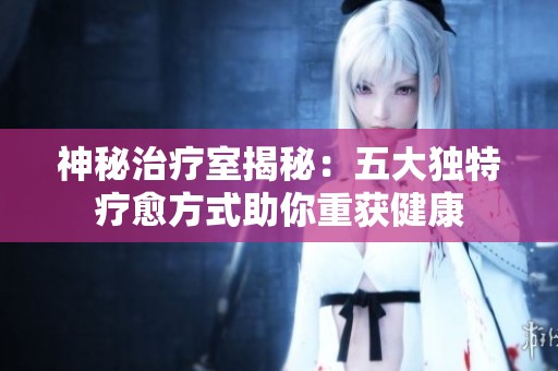 神秘治疗室揭秘：五大独特疗愈方式助你重获健康