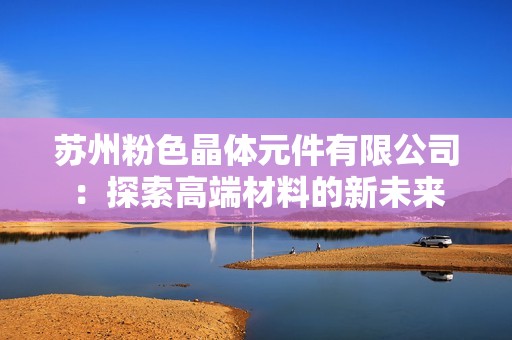 苏州粉色晶体元件有限公司：探索高端材料的新未来