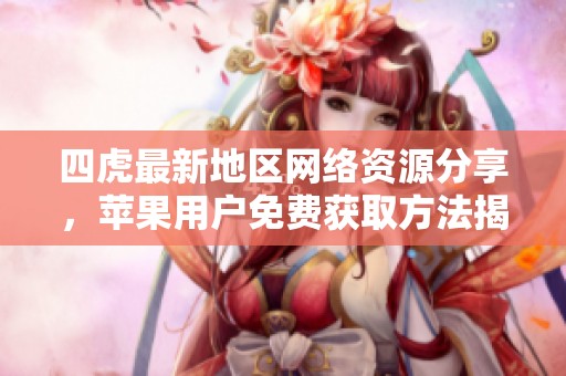 四虎最新地区网络资源分享，苹果用户免费获取方法揭秘