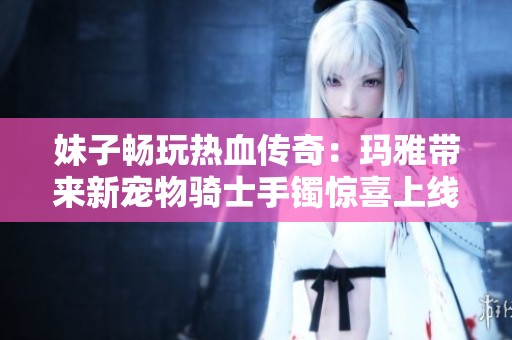 妹子畅玩热血传奇：玛雅带来新宠物骑士手镯惊喜上线