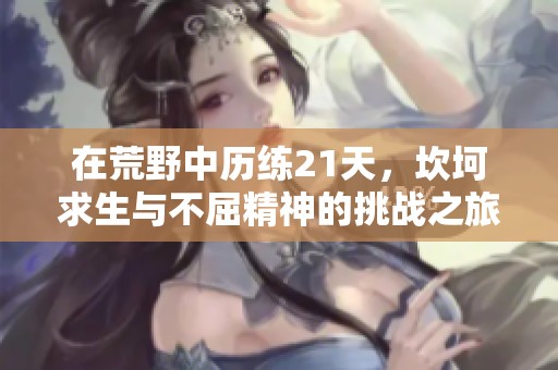 在荒野中历练21天，坎坷求生与不屈精神的挑战之旅