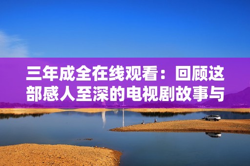 三年成全在线观看：回顾这部感人至深的电视剧故事与角色