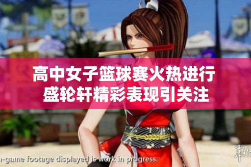 高中女子篮球赛火热进行 盛轮轩精彩表现引关注