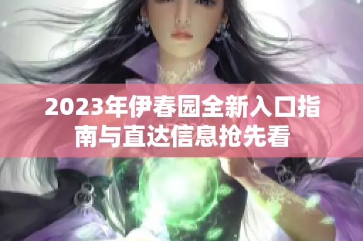 2023年伊春园全新入口指南与直达信息抢先看