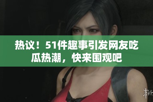 热议！51件趣事引发网友吃瓜热潮，快来围观吧