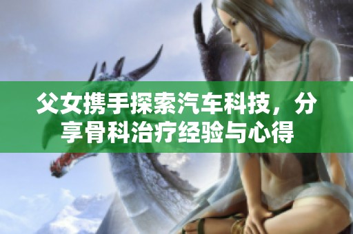 父女携手探索汽车科技，分享骨科治疗经验与心得