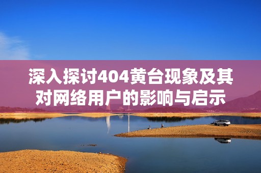 深入探讨404黄台现象及其对网络用户的影响与启示