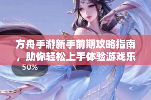 方舟手游新手前期攻略指南，助你轻松上手体验游戏乐趣