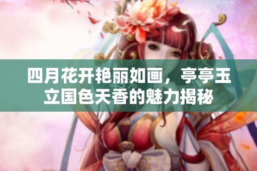 四月花开艳丽如画，亭亭玉立国色天香的魅力揭秘