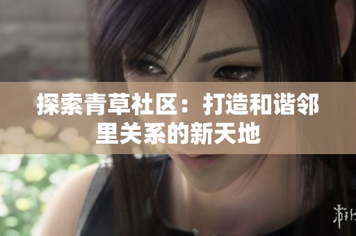 探索青草社区：打造和谐邻里关系的新天地