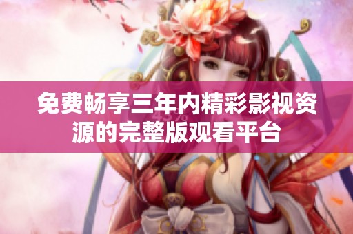 免费畅享三年内精彩影视资源的完整版观看平台