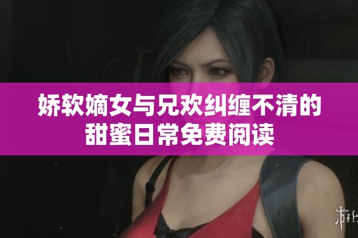 娇软嫡女与兄欢纠缠不清的甜蜜日常免费阅读