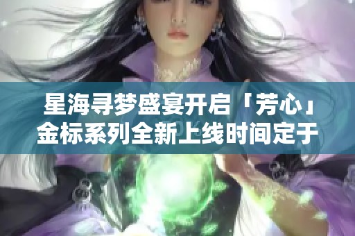 星海寻梦盛宴开启「芳心」金标系列全新上线时间定于十二月一日