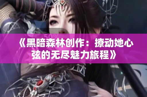 《黑暗森林创作：撩动她心弦的无尽魅力旅程》