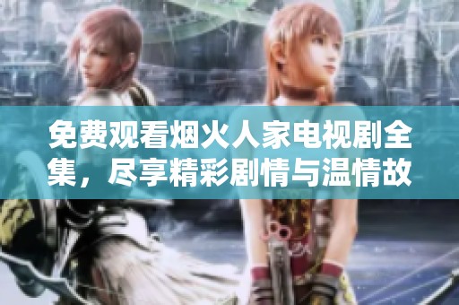 免费观看烟火人家电视剧全集，尽享精彩剧情与温情故事