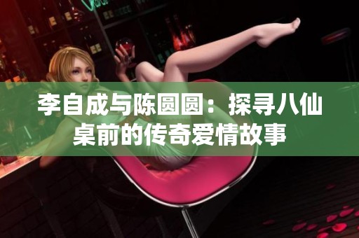 李自成与陈圆圆：探寻八仙桌前的传奇爱情故事