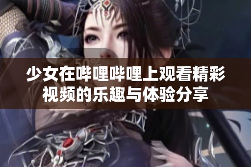 少女在哔哩哔哩上观看精彩视频的乐趣与体验分享