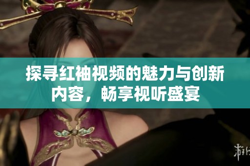 探寻红袖视频的魅力与创新内容，畅享视听盛宴