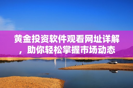 黄金投资软件观看网址详解，助你轻松掌握市场动态