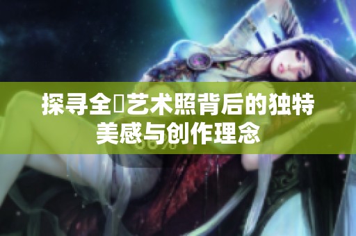 探寻全捰艺术照背后的独特美感与创作理念