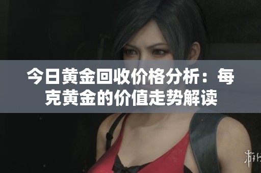 今日黄金回收价格分析：每克黄金的价值走势解读