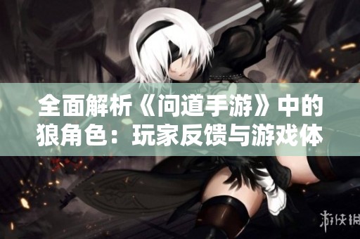 全面解析《问道手游》中的狼角色：玩家反馈与游戏体验亮点探讨