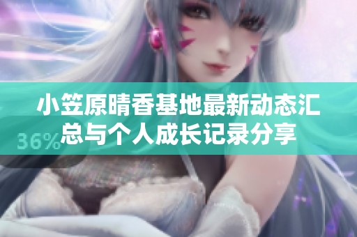 小笠原晴香基地最新动态汇总与个人成长记录分享