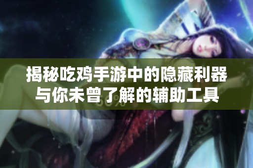 揭秘吃鸡手游中的隐藏利器与你未曾了解的辅助工具