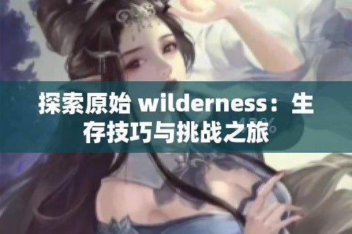 探索原始 wilderness：生存技巧与挑战之旅