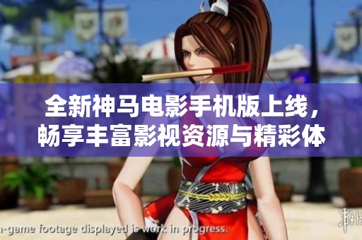 全新神马电影手机版上线，畅享丰富影视资源与精彩体验