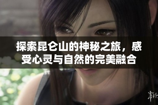探索昆仑山的神秘之旅，感受心灵与自然的完美融合