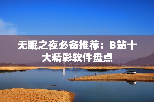无眠之夜必备推荐：B站十大精彩软件盘点