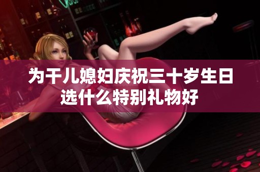 为干儿媳妇庆祝三十岁生日选什么特别礼物好