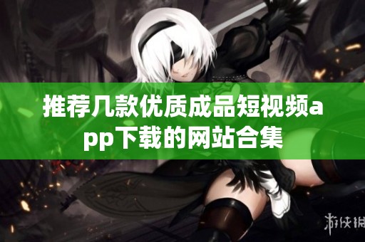 推荐几款优质成品短视频app下载的网站合集