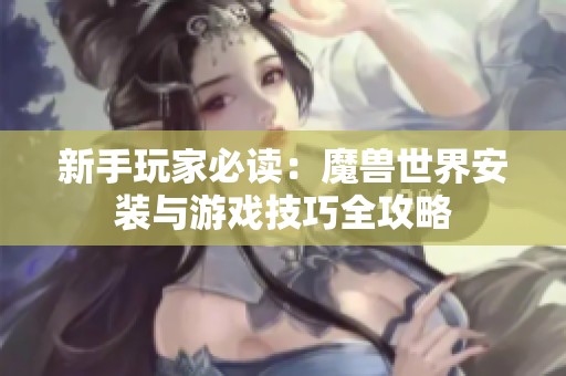 新手玩家必读：魔兽世界安装与游戏技巧全攻略