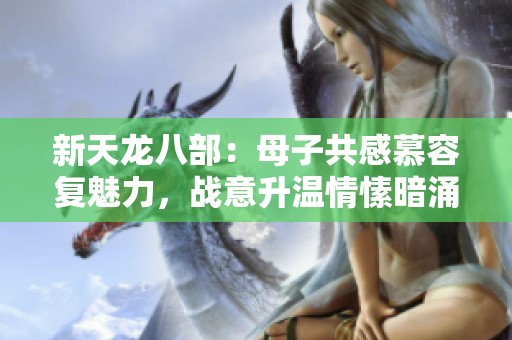 新天龙八部：母子共感慕容复魅力，战意升温情愫暗涌