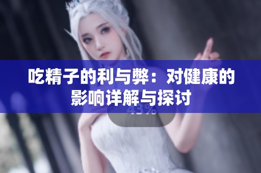 吃精子的利与弊：对健康的影响详解与探讨
