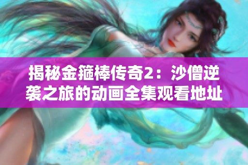揭秘金箍棒传奇2：沙僧逆袭之旅的动画全集观看地址