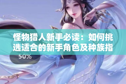 怪物猎人新手必读：如何挑选适合的新手角色及种族指南