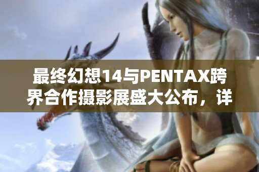 最终幻想14与PENTAX跨界合作摄影展盛大公布，详情震撼来袭
