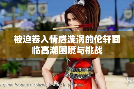 被迫卷入情感漩涡的伦轩面临高潮困境与挑战