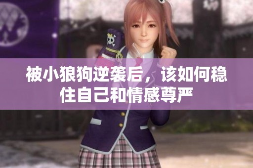 被小狼狗逆袭后，该如何稳住自己和情感尊严