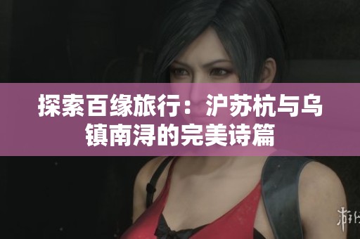 探索百缘旅行：沪苏杭与乌镇南浔的完美诗篇
