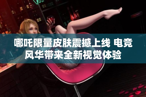 哪吒限量皮肤震撼上线 电竞风华带来全新视觉体验